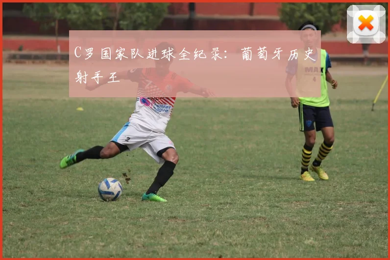 C罗国家队进球全纪录：葡萄牙历史射手王