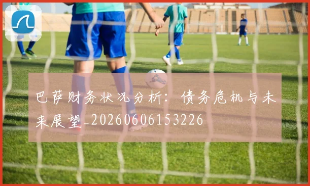 巴萨财务状况分析：债务危机与未来展望_20260606153226
