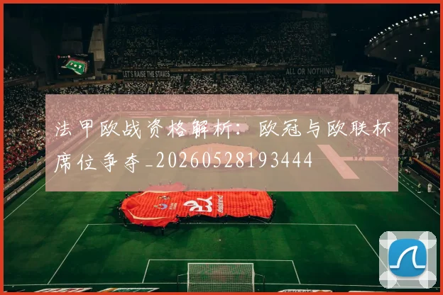 法甲欧战资格解析：欧冠与欧联杯席位争夺_20260528193444