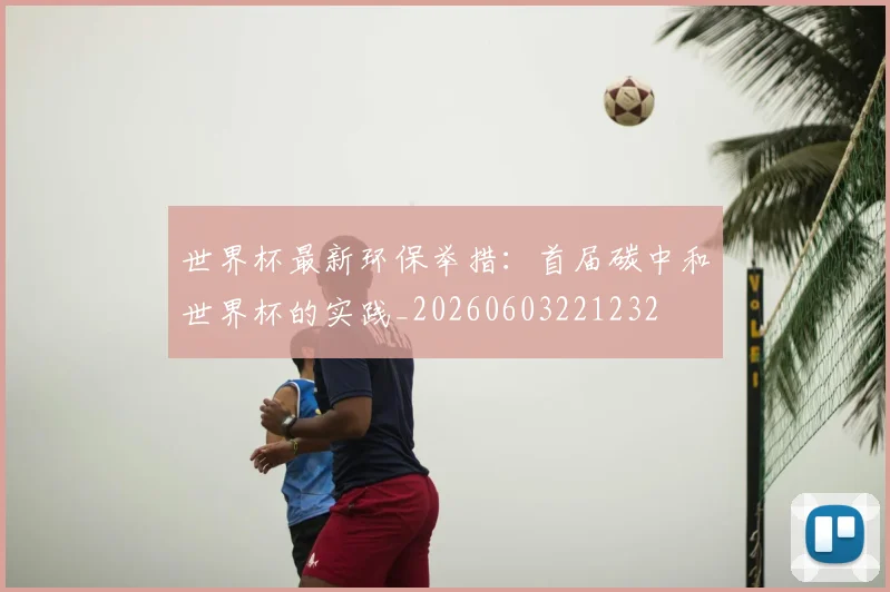 世界杯最新环保举措:首届碳中和世界杯的实践_20260603221232