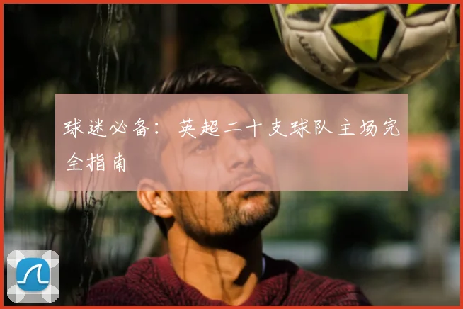 球迷必备:英超二十支球队主场完全指南