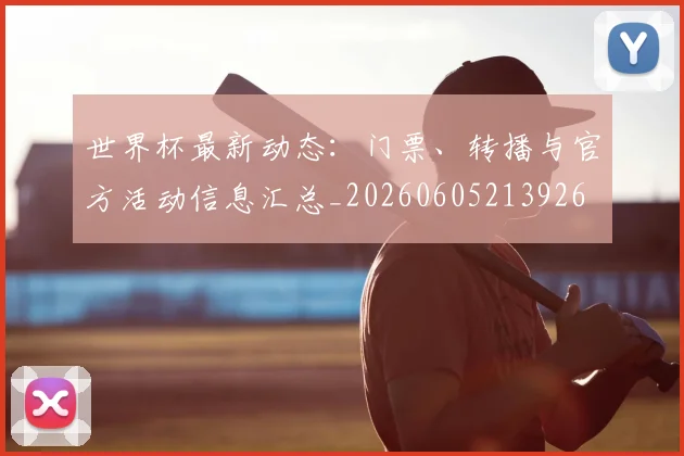 世界杯最新动态：门票、转播与官方活动信息汇总_20260605213926