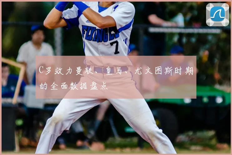 C罗效力曼联、皇马、尤文图斯时期的全面数据盘点
