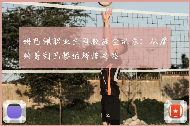 姆巴佩职业生涯数据全记录:从摩纳哥到巴黎的辉煌之路