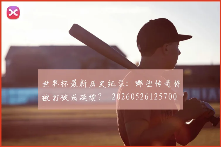 世界杯最新历史纪录：哪些传奇将被打破或延续？_20260526125700