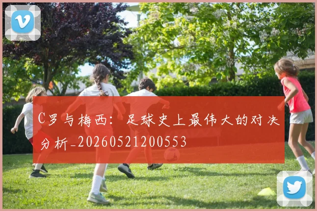 C罗与梅西：足球史上最伟大的对决分析_20260521200553