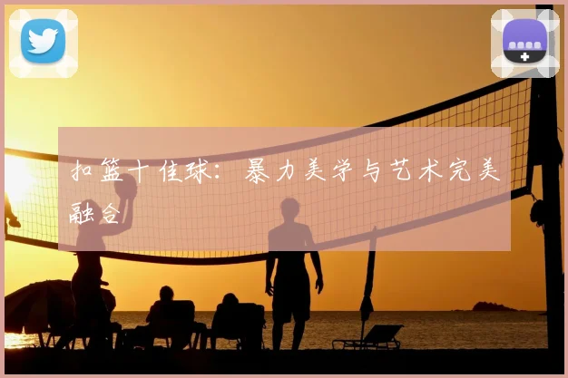 扣篮十佳球:暴力美学与艺术完美融合