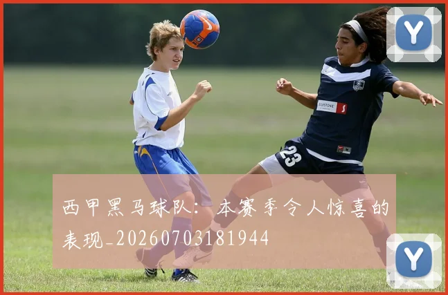 西甲黑马球队：本赛季令人惊喜的表现_20260703181944