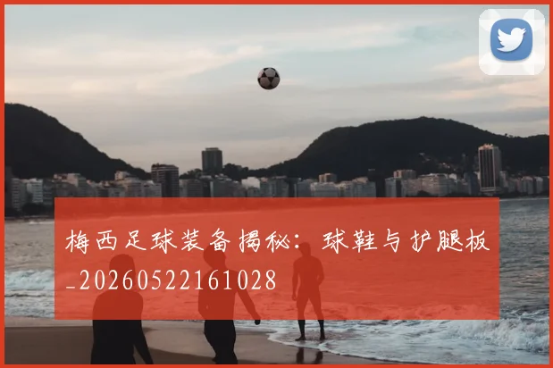 梅西足球装备揭秘：球鞋与护腿板_20260522161028