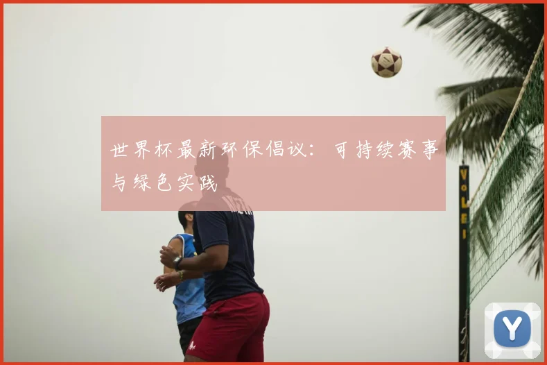 世界杯最新环保倡议:可持续赛事与绿色实践