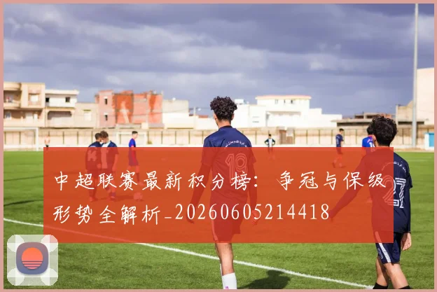 中超联赛最新积分榜：争冠与保级形势全解析_20260605214418