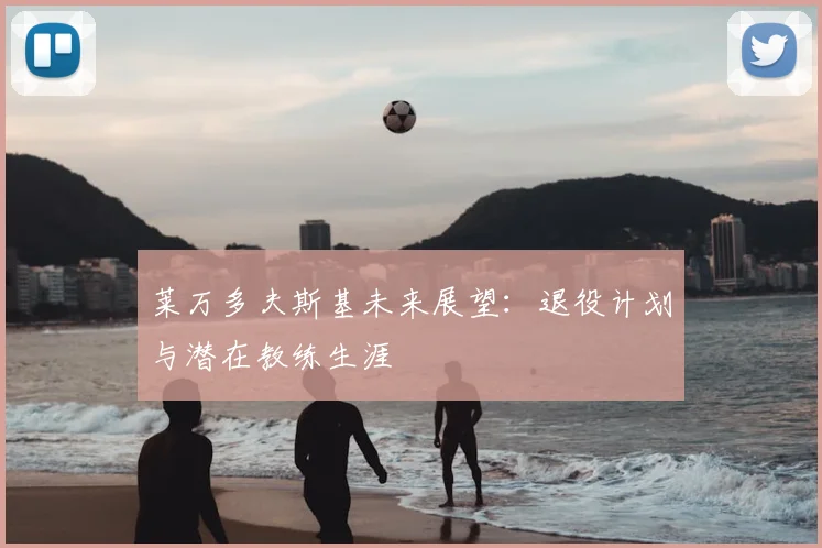 莱万多夫斯基未来展望：退役计划与潜在教练生涯