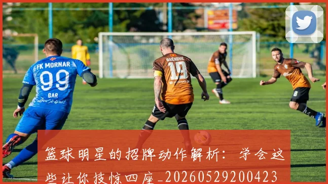 篮球明星的招牌动作解析：学会这些让你技惊四座_20260529200423