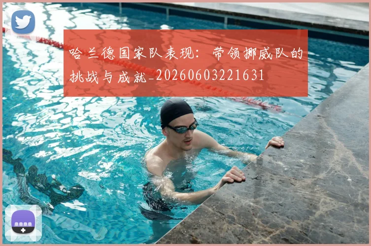 哈兰德国家队表现：带领挪威队的挑战与成就_20260603221631