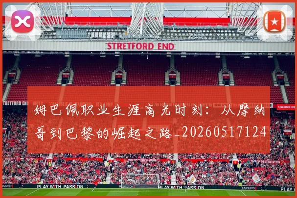 姆巴佩职业生涯高光时刻:从摩纳哥到巴黎的崛起之路_20260517124739
