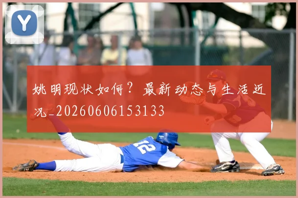 姚明现状如何？最新动态与生活近况_20260606153133