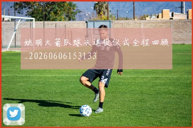 姚明火箭队球衣退役仪式全程回顾_20260606153133
