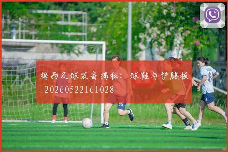 梅西足球装备揭秘：球鞋与护腿板_20260522161028