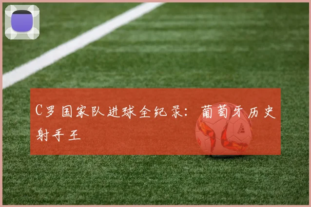 C罗国家队进球全纪录：葡萄牙历史射手王