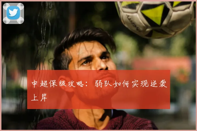 中超保级攻略:弱队如何实现逆袭上岸