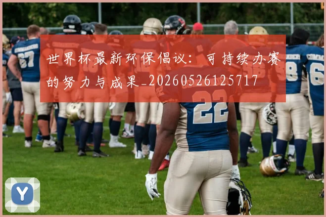 世界杯最新环保倡议:可持续办赛的努力与成果_20260526125717