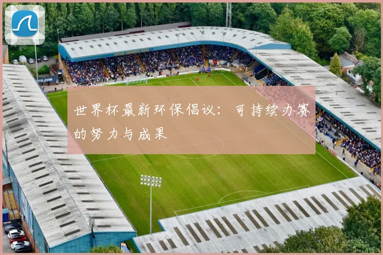 世界杯最新环保倡议：可持续办赛的努力与成果
