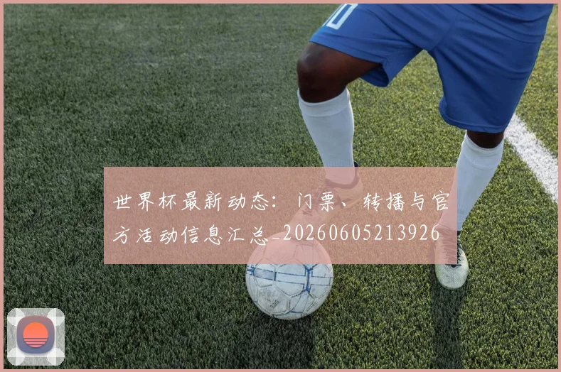 世界杯最新动态：门票、转播与官方活动信息汇总_20260605213926