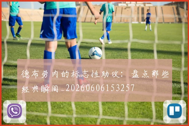 德布劳内的标志性助攻：盘点那些经典瞬间_20260606153257