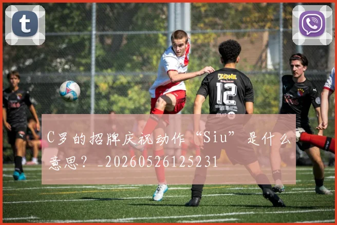 C罗的招牌庆祝动作“Siu”是什么意思？_20260526125231