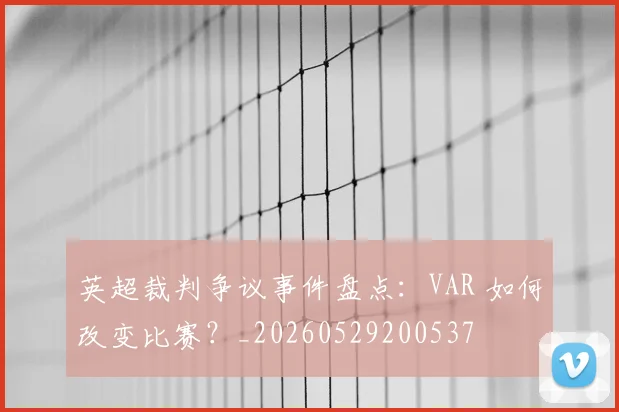 英超裁判争议事件盘点：VAR 如何改变比赛？_20260529200537