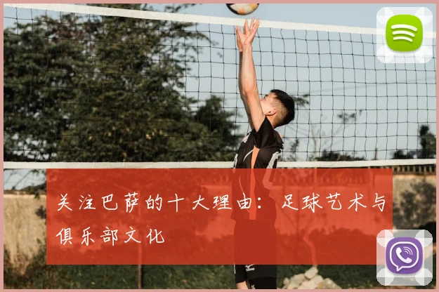 关注巴萨的十大理由:足球艺术与俱乐部文化