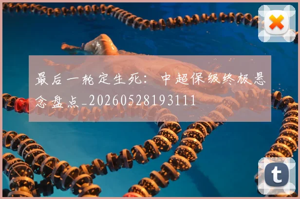 最后一轮定生死：中超保级终极悬念盘点_20260528193111