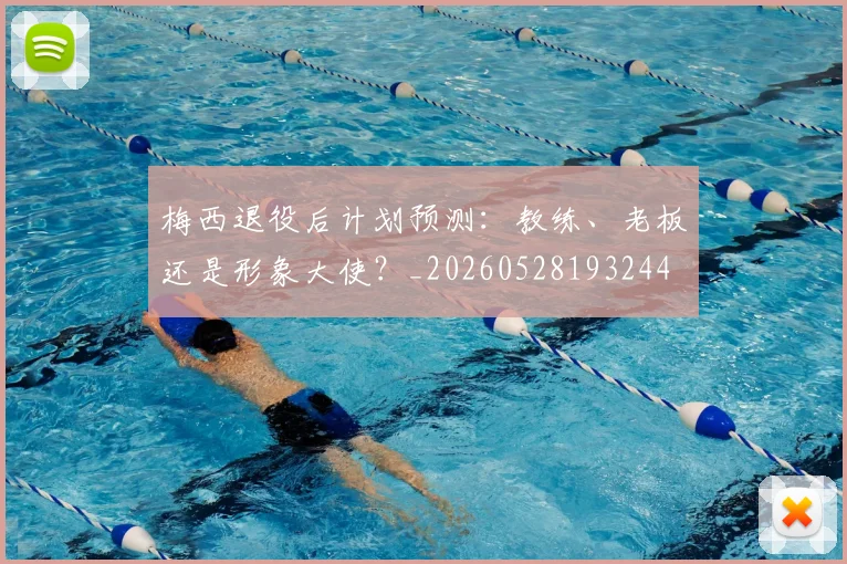 梅西退役后计划预测：教练、老板还是形象大使？_20260528193244