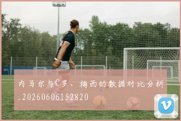 内马尔与C罗、梅西的数据对比分析_20260606152820