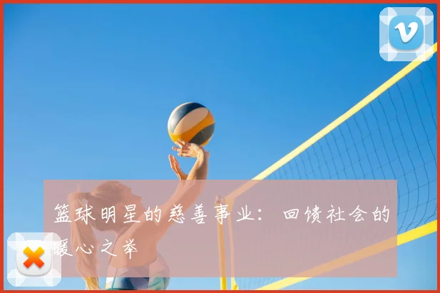 篮球明星的慈善事业：回馈社会的暖心之举