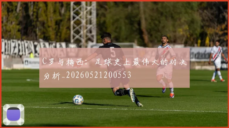 C罗与梅西：足球史上最伟大的对决分析_20260521200553