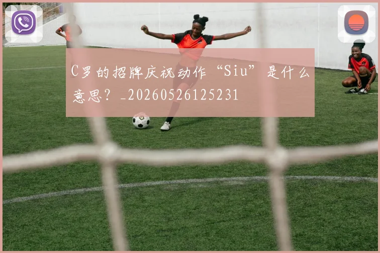 C罗的招牌庆祝动作“Siu”是什么意思？_20260526125231