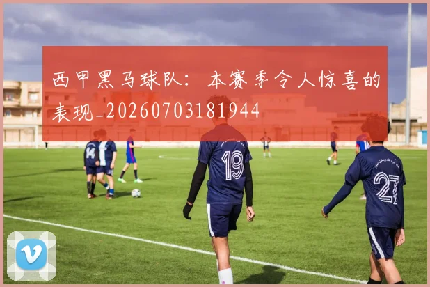 西甲黑马球队：本赛季令人惊喜的表现_20260703181944
