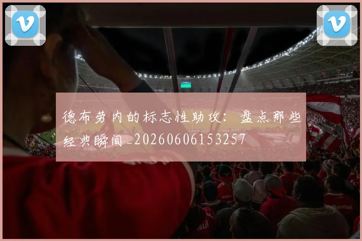 德布劳内的标志性助攻：盘点那些经典瞬间_20260606153257